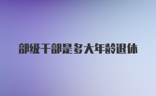 部级干部是多大年龄退休