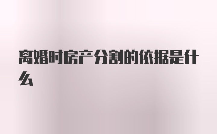 离婚时房产分割的依据是什么