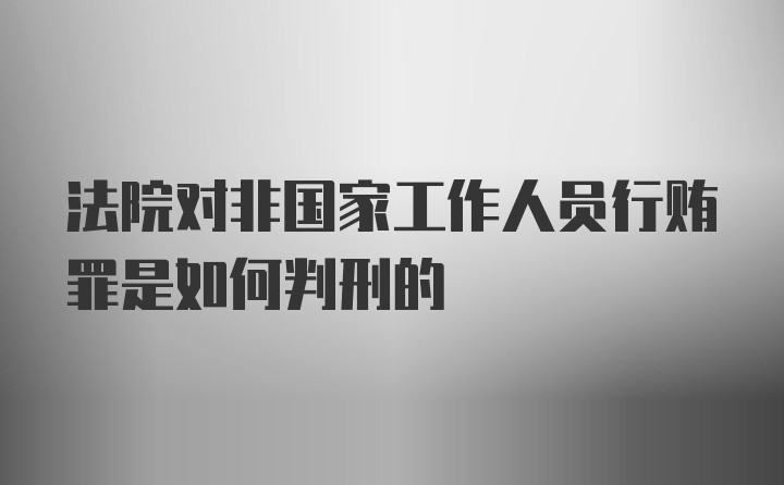 法院对非国家工作人员行贿罪是如何判刑的