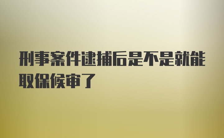 刑事案件逮捕后是不是就能取保候审了