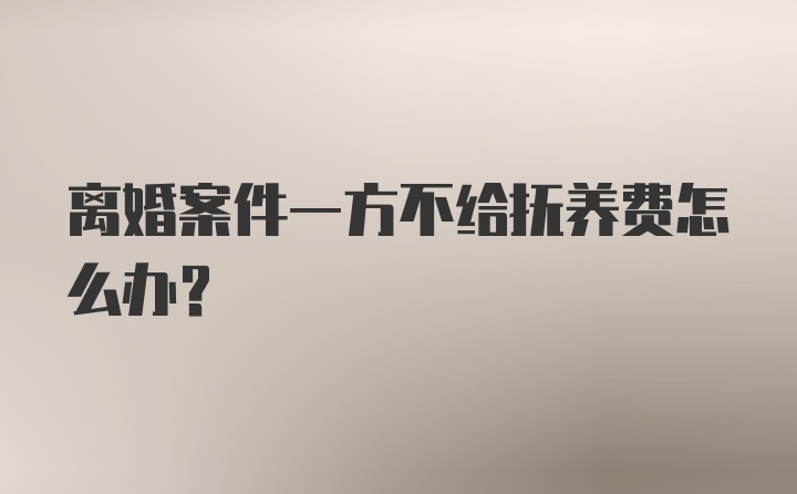 离婚案件一方不给抚养费怎么办？