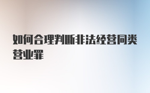 如何合理判断非法经营同类营业罪