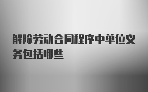 解除劳动合同程序中单位义务包括哪些