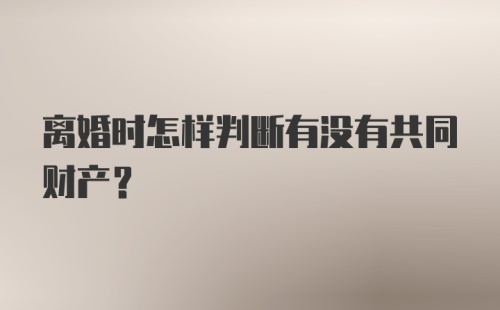 离婚时怎样判断有没有共同财产？