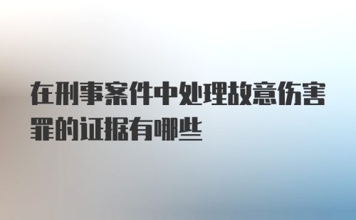 在刑事案件中处理故意伤害罪的证据有哪些