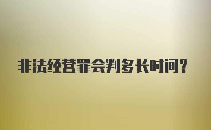 非法经营罪会判多长时间？