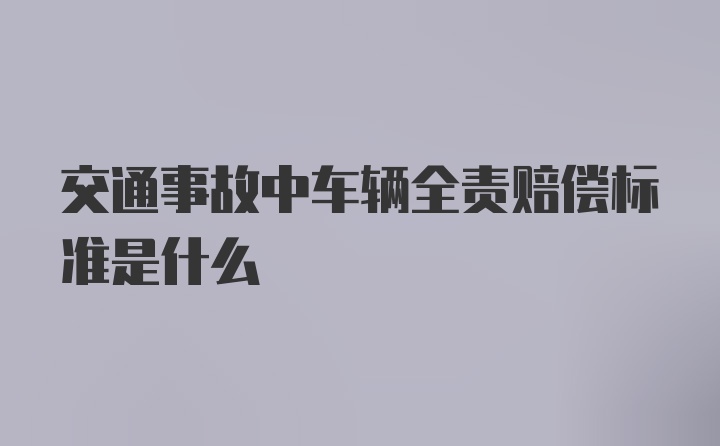 交通事故中车辆全责赔偿标准是什么