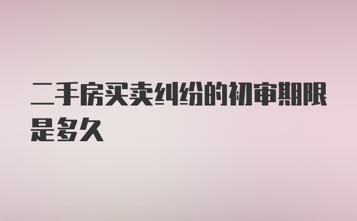 二手房买卖纠纷的初审期限是多久