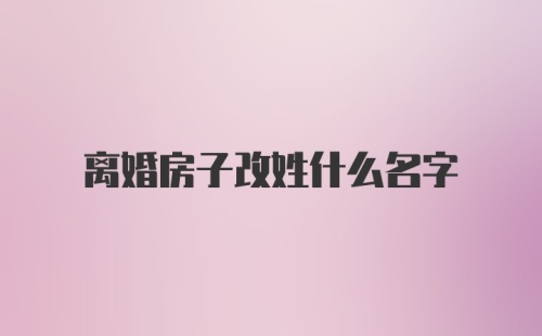 离婚房子改姓什么名字