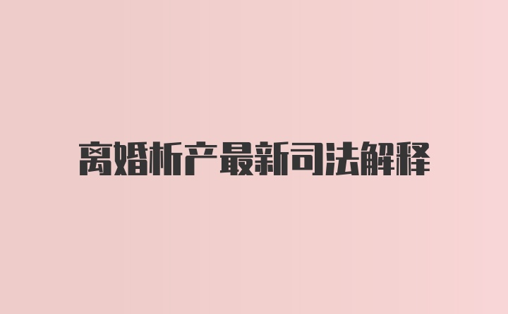 离婚析产最新司法解释