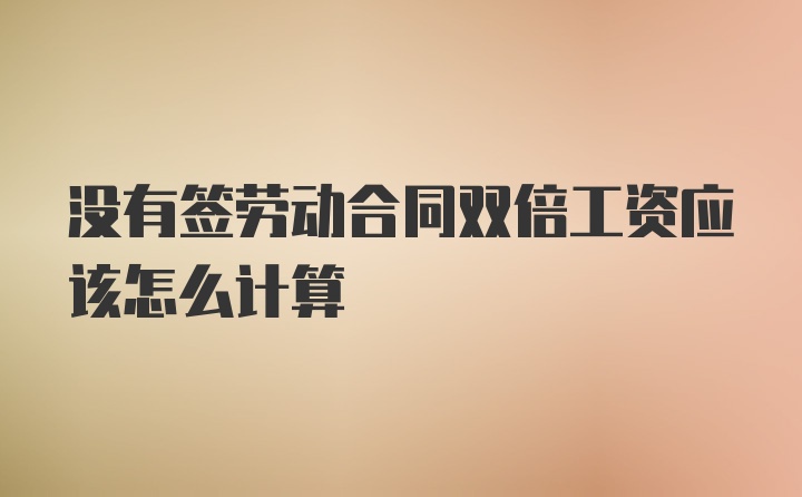 没有签劳动合同双倍工资应该怎么计算