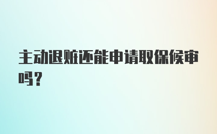 主动退赃还能申请取保候审吗?