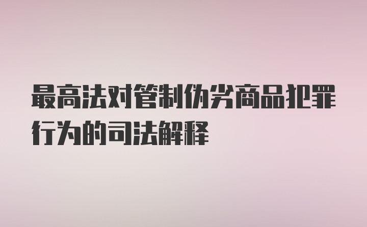 最高法对管制伪劣商品犯罪行为的司法解释