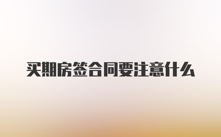 买期房签合同要注意什么