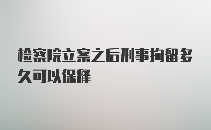 检察院立案之后刑事拘留多久可以保释