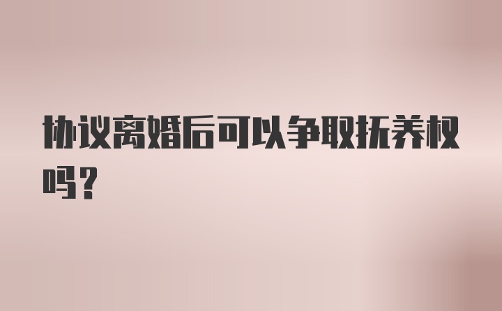 协议离婚后可以争取抚养权吗?