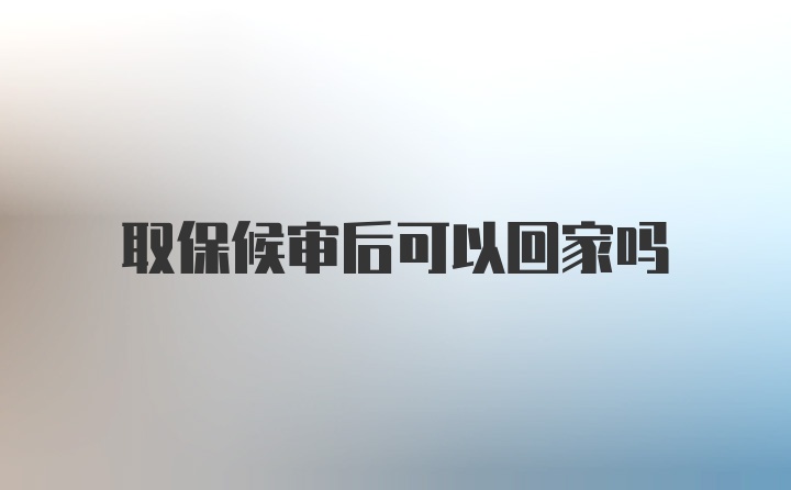 取保候审后可以回家吗