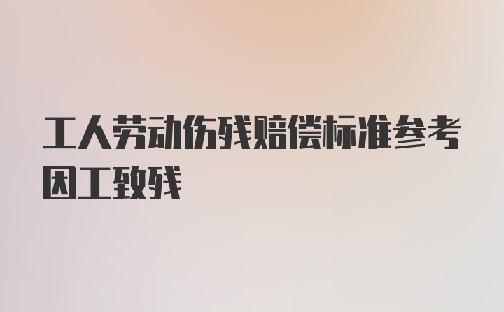 工人劳动伤残赔偿标准参考因工致残