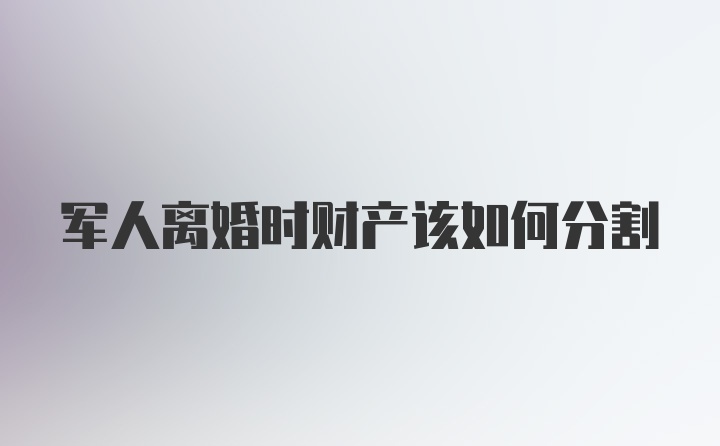 军人离婚时财产该如何分割