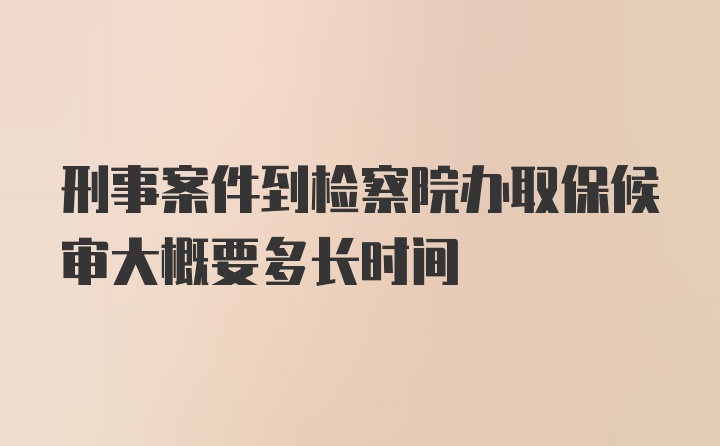 刑事案件到检察院办取保候审大概要多长时间