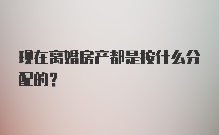 现在离婚房产都是按什么分配的？