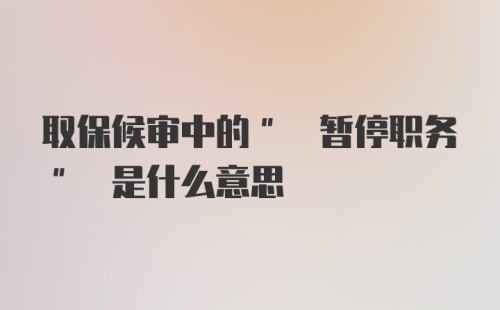 取保候审中的" 暂停职务" 是什么意思