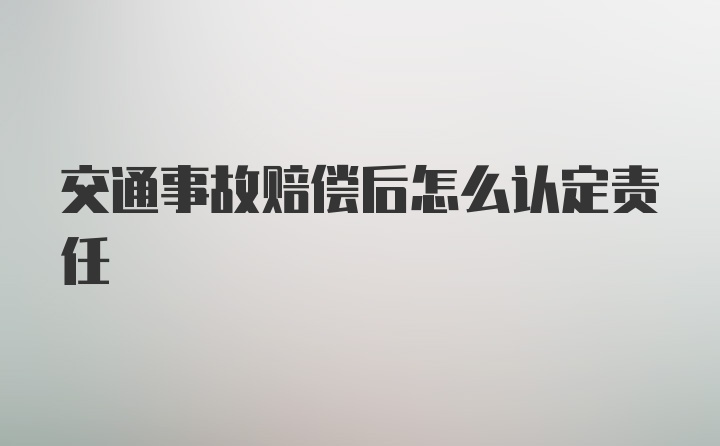 交通事故赔偿后怎么认定责任