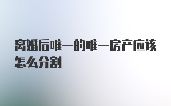 离婚后唯一的唯一房产应该怎么分割