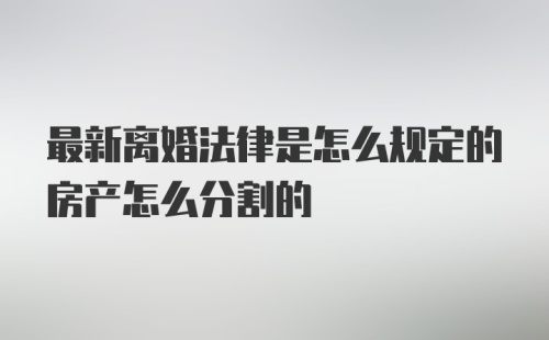 最新离婚法律是怎么规定的房产怎么分割的