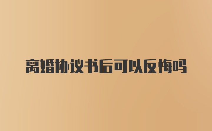 离婚协议书后可以反悔吗