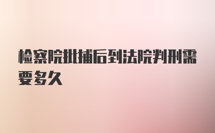 检察院批捕后到法院判刑需要多久