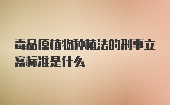 毒品原植物种植法的刑事立案标准是什么