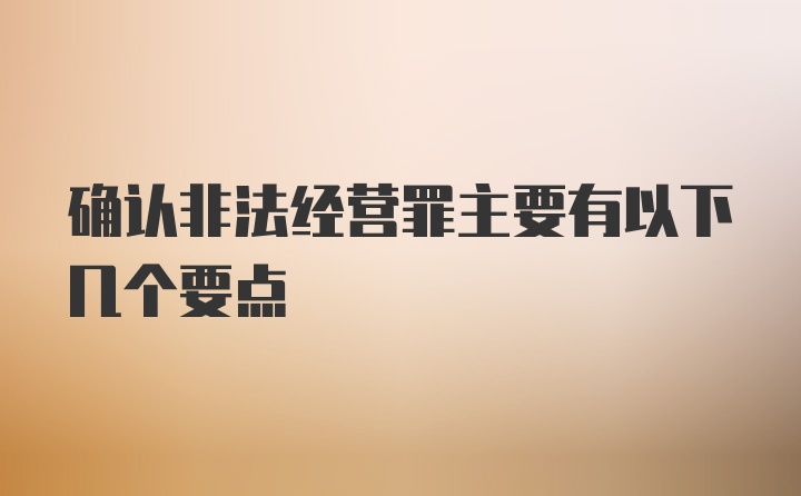 确认非法经营罪主要有以下几个要点