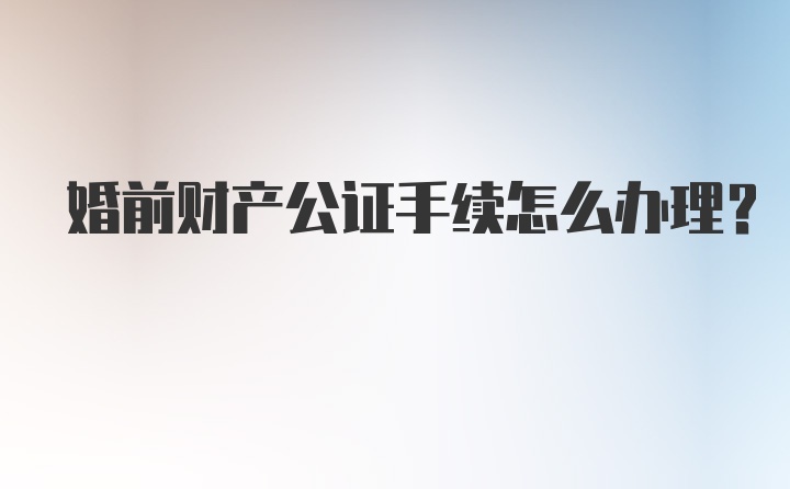 婚前财产公证手续怎么办理？