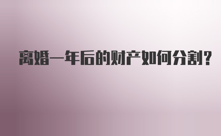 离婚一年后的财产如何分割？