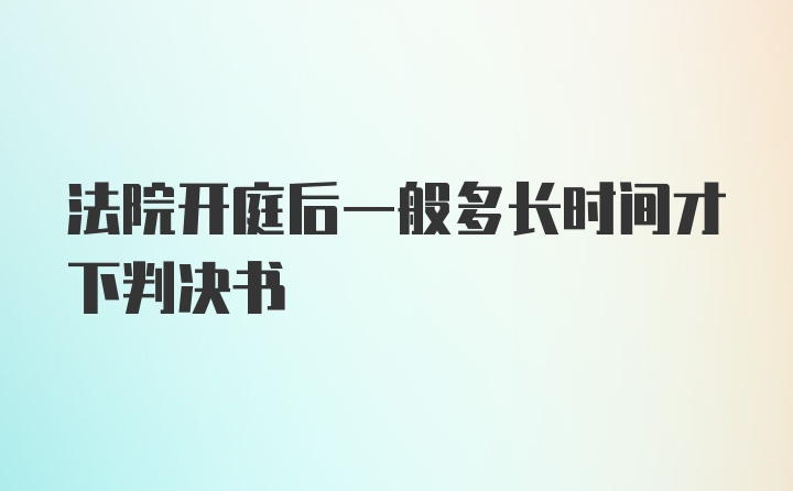 法院开庭后一般多长时间才下判决书