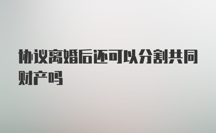 协议离婚后还可以分割共同财产吗