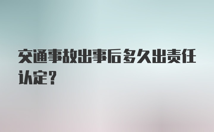 交通事故出事后多久出责任认定？