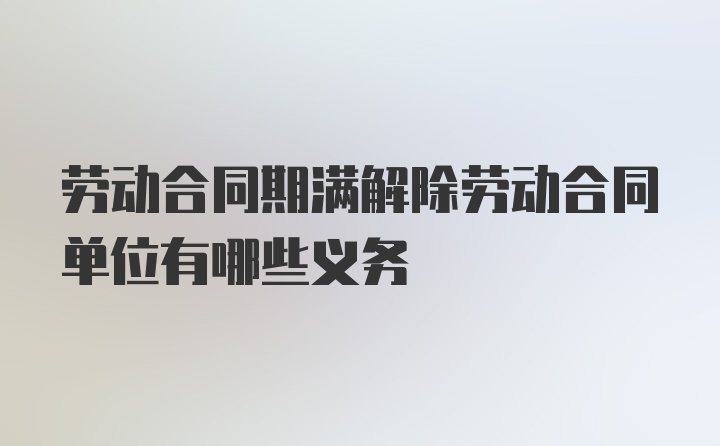 劳动合同期满解除劳动合同单位有哪些义务