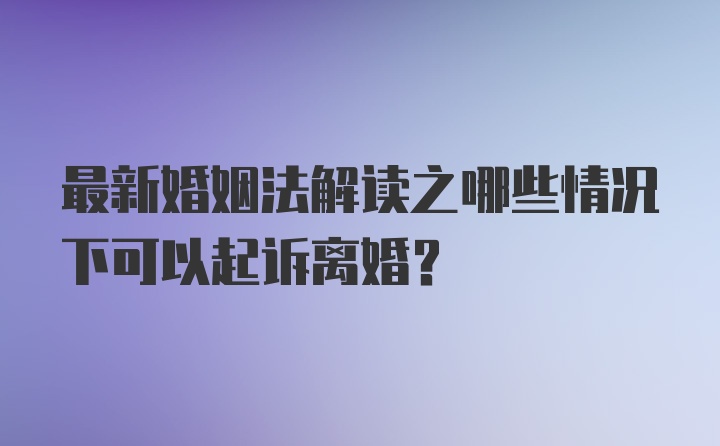 最新婚姻法解读之哪些情况下可以起诉离婚？