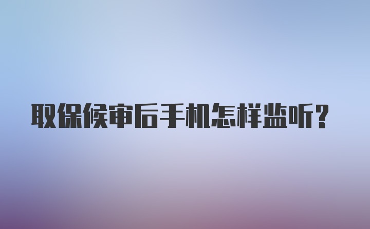 取保候审后手机怎样监听？