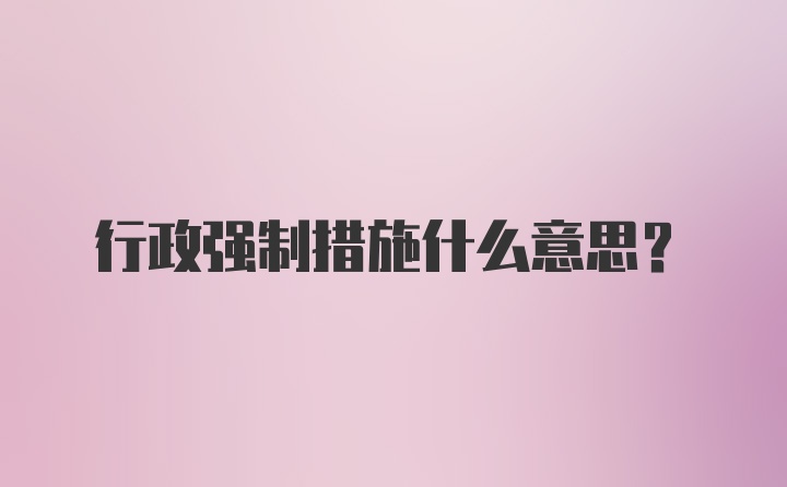 行政强制措施什么意思？