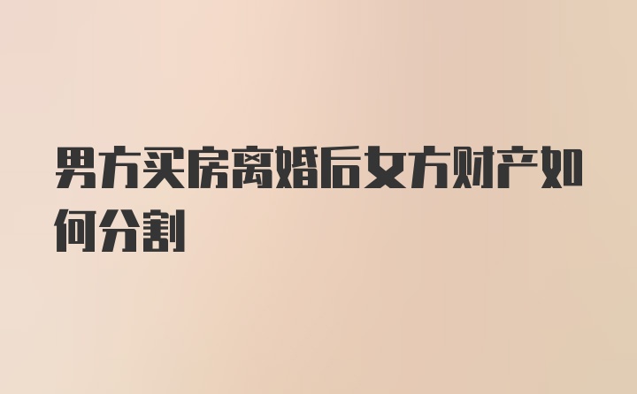 男方买房离婚后女方财产如何分割