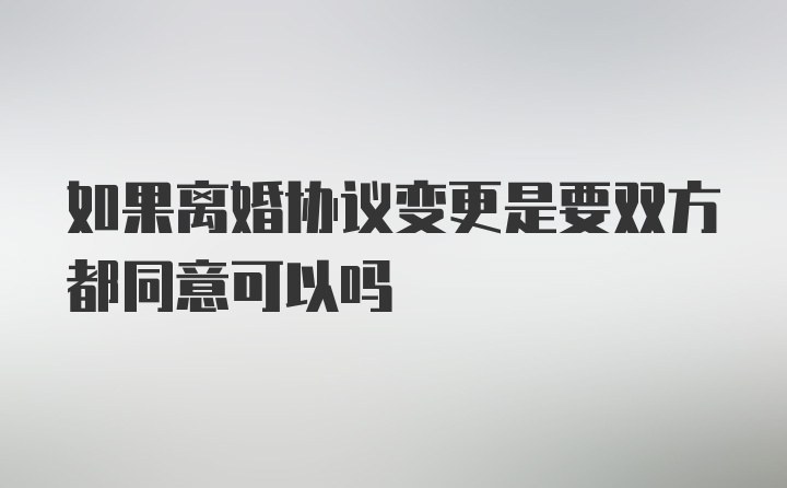 如果离婚协议变更是要双方都同意可以吗