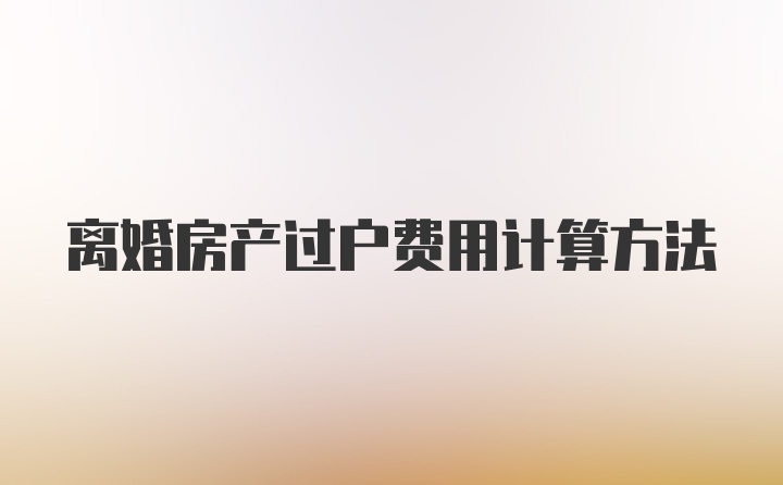 离婚房产过户费用计算方法