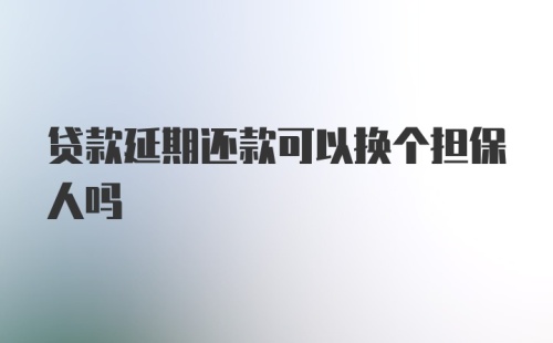 贷款延期还款可以换个担保人吗