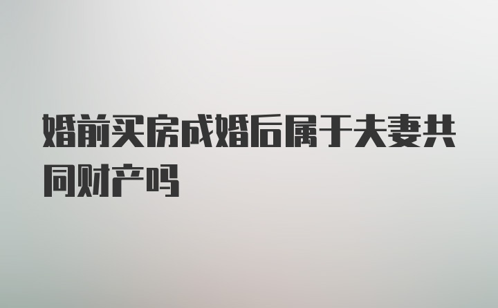 婚前买房成婚后属于夫妻共同财产吗