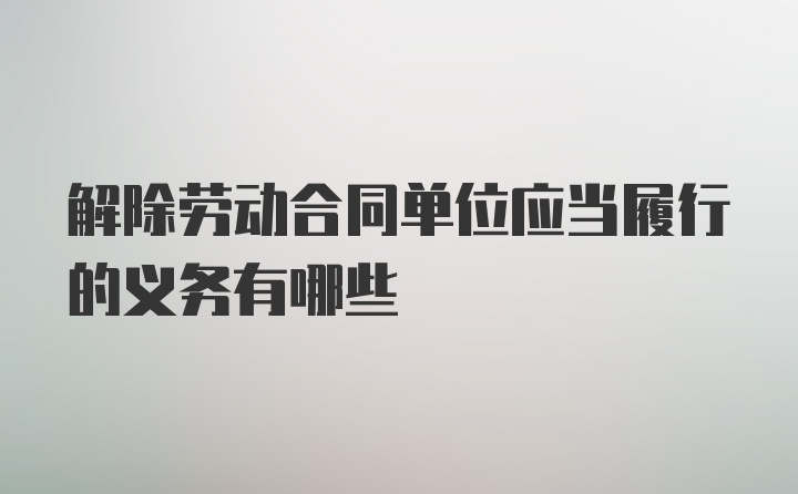 解除劳动合同单位应当履行的义务有哪些