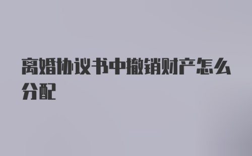 离婚协议书中撤销财产怎么分配