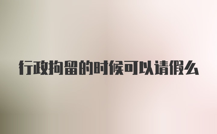 行政拘留的时候可以请假么